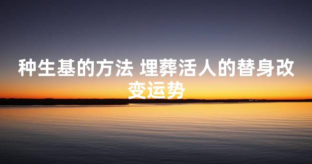 种生基的方法 埋葬活人的替身改变运势
